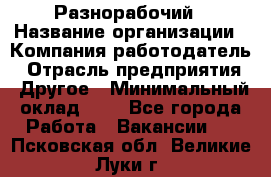 Разнорабочий › Название организации ­ Компания-работодатель › Отрасль предприятия ­ Другое › Минимальный оклад ­ 1 - Все города Работа » Вакансии   . Псковская обл.,Великие Луки г.